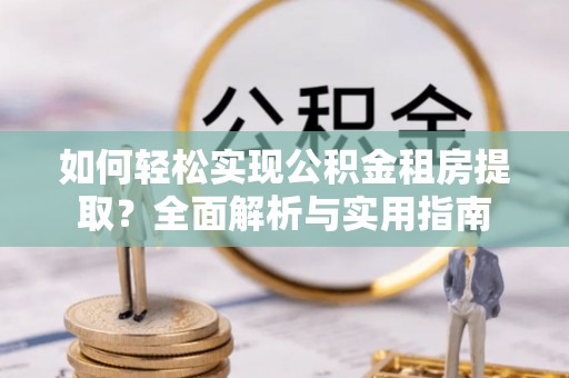 修武如何轻松实现公积金租房提取？全面解析与实用指南