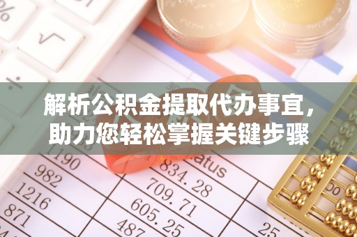 修武解析公积金提取代办事宜，助力您轻松掌握关键步骤