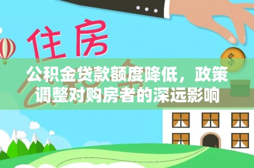 修武公积金贷款额度降低，政策调整对购房者的深远影响
