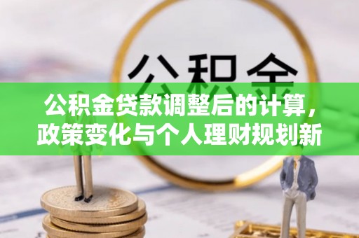 修武公积金贷款调整后的计算，政策变化与个人理财规划新方向