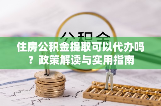 修武住房公积金提取可以代办吗？政策解读与实用指南