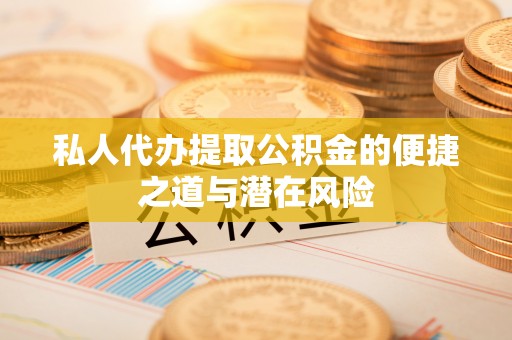 修武私人代办提取公积金的便捷之道与潜在风险