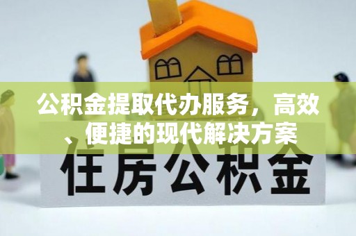 修武公积金提取代办服务，高效、便捷的现代解决方案