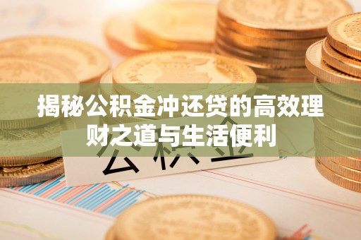 修武揭秘公积金冲还贷的高效理财之道与生活便利