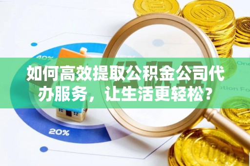 修武如何高效提取公积金公司代办服务，让生活更轻松？