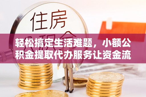 修武轻松搞定生活难题，小额公积金提取代办服务让资金流转更便捷
