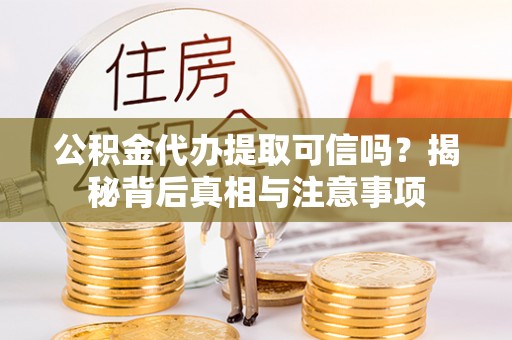 修武公积金代办提取可信吗？揭秘背后真相与注意事项