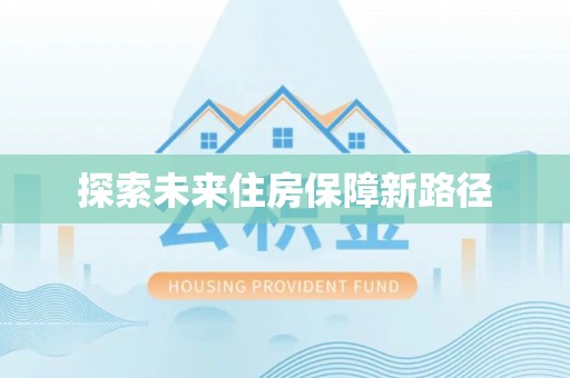 修武探索未来住房保障新路径