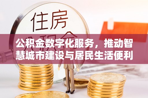 修武公积金数字化服务，推动智慧城市建设与居民生活便利化