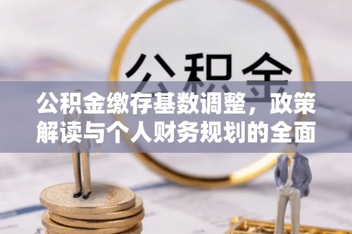 修武公积金缴存基数调整，政策解读与个人财务规划的全面分析