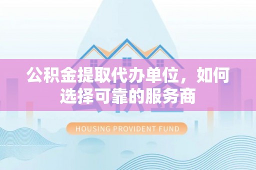 修武公积金提取代办单位，如何选择可靠的服务商