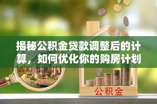 修武揭秘公积金贷款调整后的计算，如何优化你的购房计划