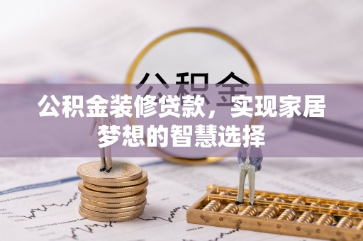 修武公积金装修贷款，实现家居梦想的智慧选择
