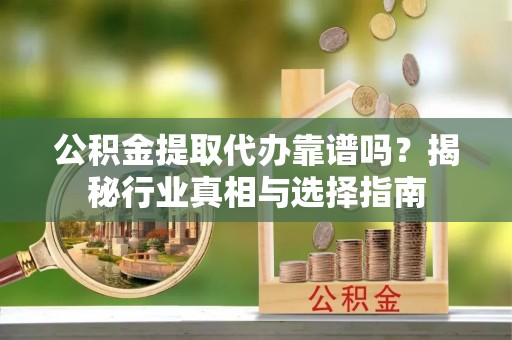 修武公积金提取代办靠谱吗？揭秘行业真相与选择指南