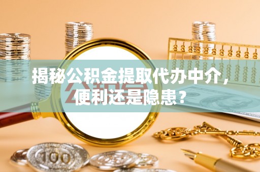 修武揭秘公积金提取代办中介，便利还是隐患？