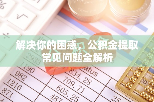 修武解决你的困惑，公积金提取常见问题全解析