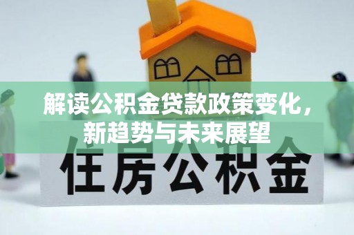 修武解读公积金贷款政策变化，新趋势与未来展望