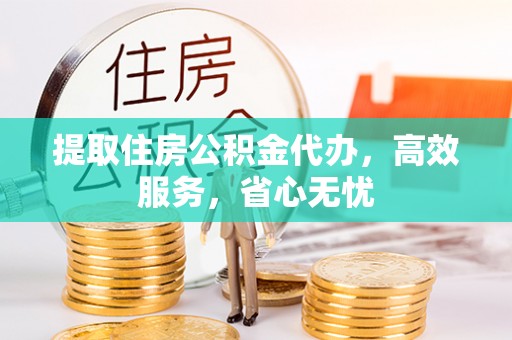 修武提取住房公积金代办，高效服务，省心无忧