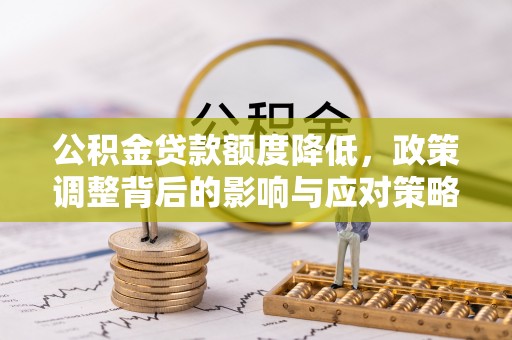 修武公积金贷款额度降低，政策调整背后的影响与应对策略