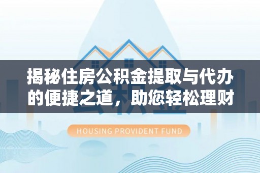 修武揭秘住房公积金提取与代办的便捷之道，助您轻松理财