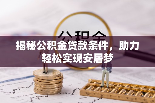 修武揭秘公积金贷款条件，助力轻松实现安居梦