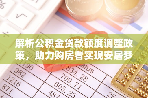 修武解析公积金贷款额度调整政策，助力购房者实现安居梦想