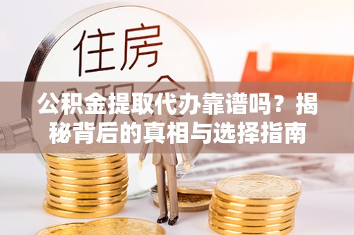 修武公积金提取代办靠谱吗？揭秘背后的真相与选择指南