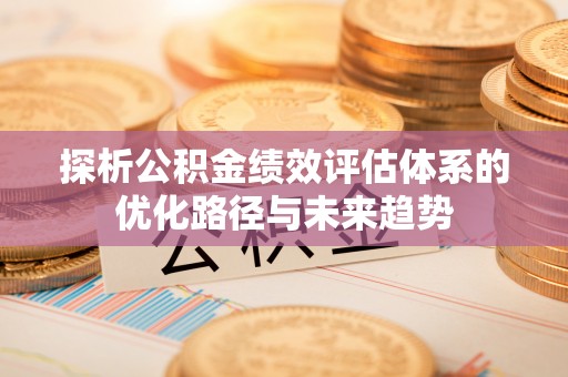 修武探析公积金绩效评估体系的优化路径与未来趋势