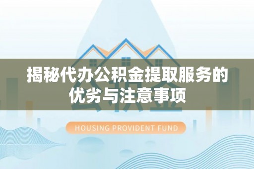 修武揭秘代办公积金提取服务的优劣与注意事项