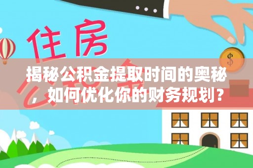 修武揭秘公积金提取时间的奥秘，如何优化你的财务规划？