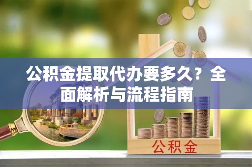 修武公积金提取代办要多久？全面解析与流程指南