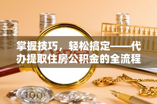 修武掌握技巧，轻松搞定——代办提取住房公积金的全流程解析