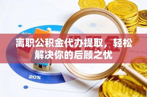 修武离职公积金代办提取，轻松解决你的后顾之忧