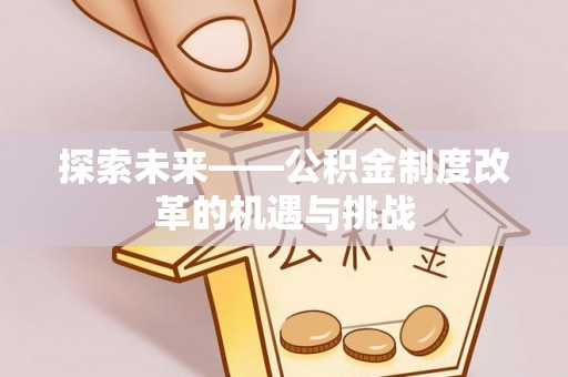 修武探索未来——公积金制度改革的机遇与挑战