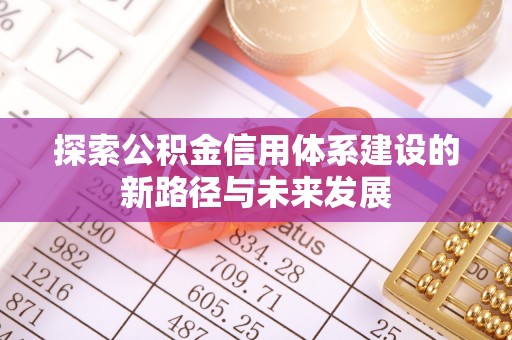 修武探索公积金信用体系建设的新路径与未来发展