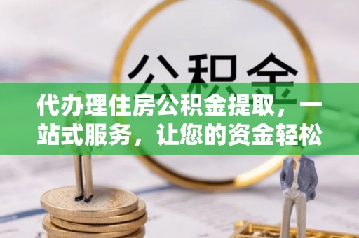 修武代办理住房公积金提取，一站式服务，让您的资金轻松到账