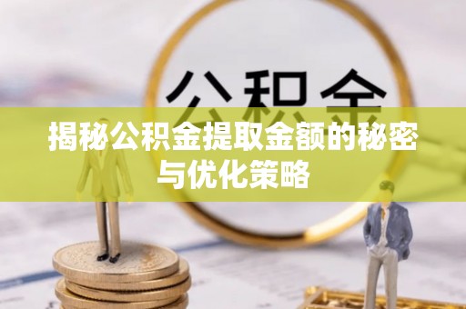 修武揭秘公积金提取金额的秘密与优化策略