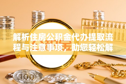 修武解析住房公积金代办提取流程与注意事项，助您轻松解决资金难题