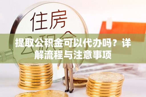 修武提取公积金可以代办吗？详解流程与注意事项