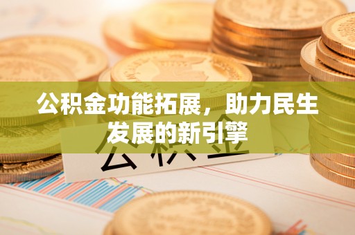 修武公积金功能拓展，助力民生发展的新引擎
