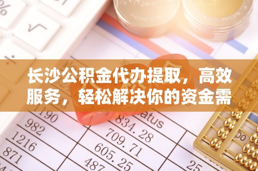 修武长沙公积金代办提取，高效服务，轻松解决你的资金需求
