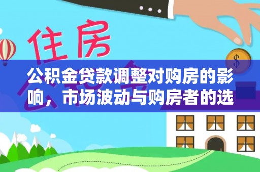 修武公积金贷款调整对购房的影响，市场波动与购房者的选择