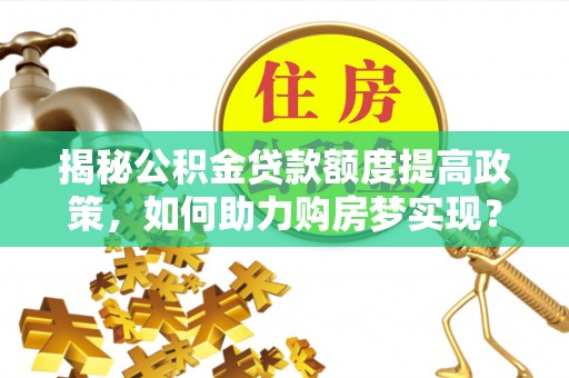 修武揭秘公积金贷款额度提高政策，如何助力购房梦实现？