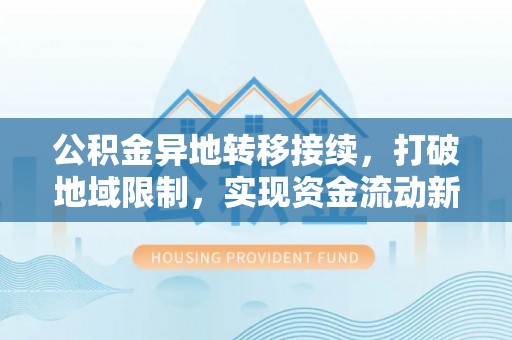 修武公积金异地转移接续，打破地域限制，实现资金流动新纪元