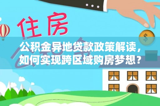 修武公积金异地贷款政策解读，如何实现跨区域购房梦想？