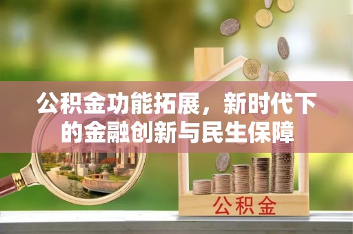 修武公积金功能拓展，新时代下的金融创新与民生保障