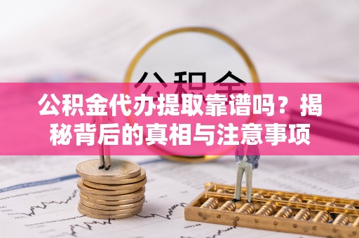 修武公积金代办提取靠谱吗？揭秘背后的真相与注意事项