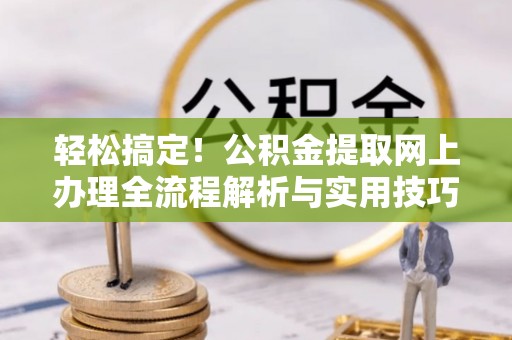 修武轻松搞定！公积金提取网上办理全流程解析与实用技巧