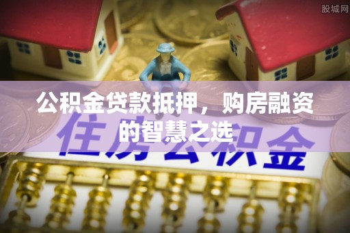修武公积金贷款抵押，购房融资的智慧之选