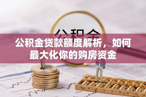 修武公积金贷款额度解析，如何最大化你的购房资金